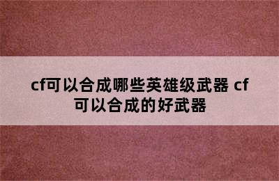 cf可以合成哪些英雄级武器 cf可以合成的好武器